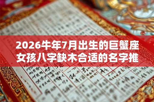 2026牛年7月出生的巨蟹座女孩八字缺木合适的名字推荐