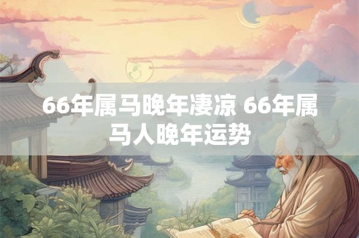 66年属马晚年凄凉 66年属马人晚年运势