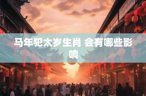 马年犯太岁生肖 会有哪些影响