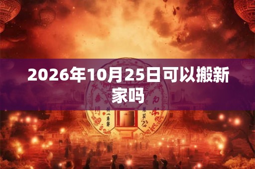 2026年10月25日可以搬新家吗