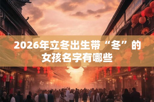 2026年立冬出生带“冬”的女孩名字有哪些
