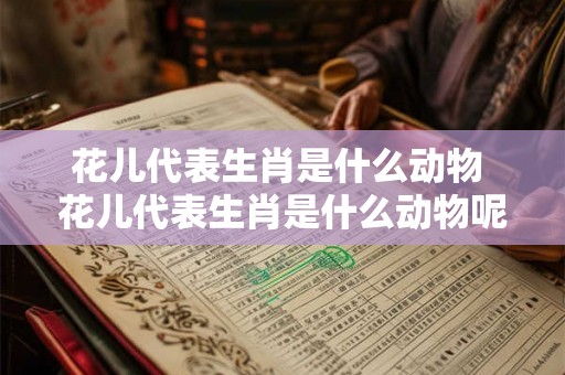 花儿代表生肖是什么动物 花儿代表生肖是什么动物呢