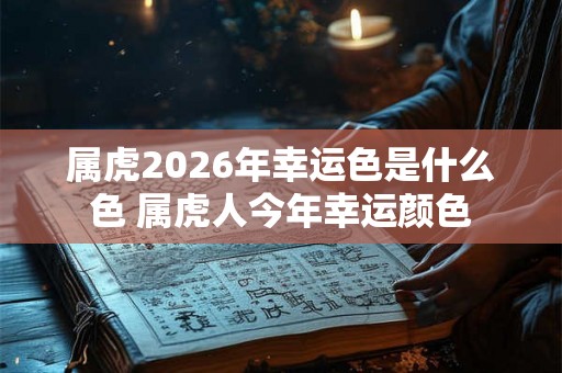 属虎2026年幸运色是什么色 属虎人今年幸运颜色