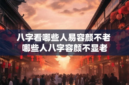 八字看哪些人易容颜不老 哪些人八字容颜不显老