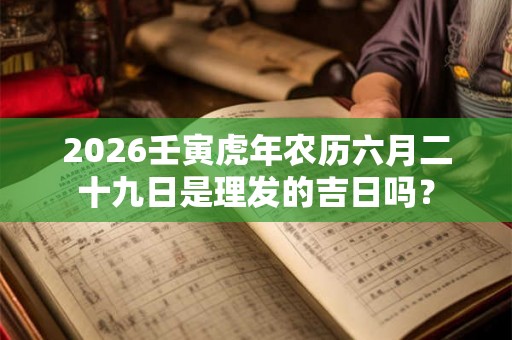 2026壬寅虎年农历六月二十九日是理发的吉日吗？