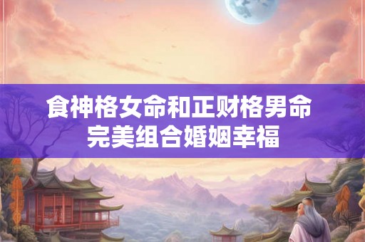 食神格女命和正财格男命 完美组合婚姻幸福