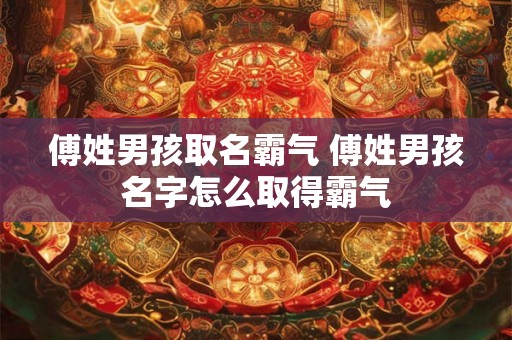 傅姓男孩取名霸气 傅姓男孩名字怎么取得霸气