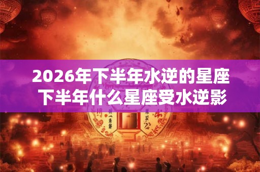 2026年下半年水逆的星座 下半年什么星座受水逆影响比较大