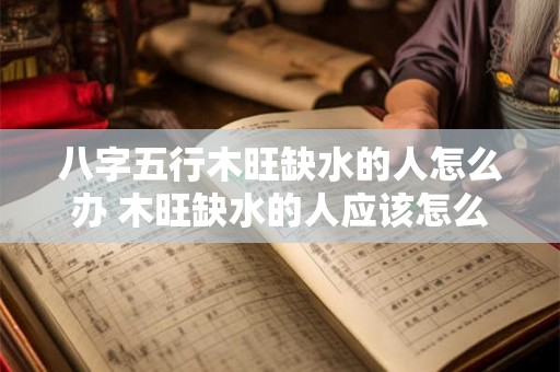 八字五行木旺缺水的人怎么办 木旺缺水的人应该怎么办