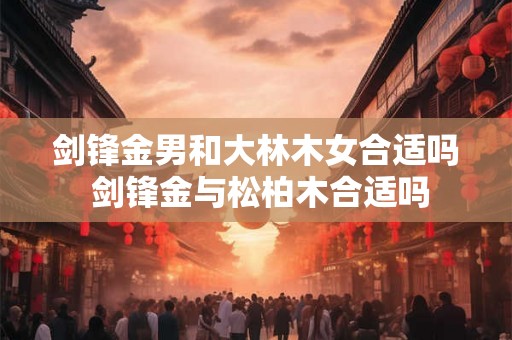 剑锋金男和大林木女合适吗 剑锋金与松柏木合适吗