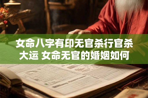 女命八字有印无官杀行官杀大运 女命无官的婚姻如何 女命八字有印无官杀行官杀大运 女命无官的婚姻如何