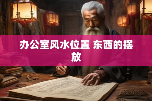 办公室风水位置 东西的摆放