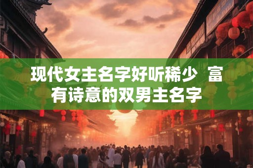 现代女主名字好听稀少  富有诗意的双男主名字
