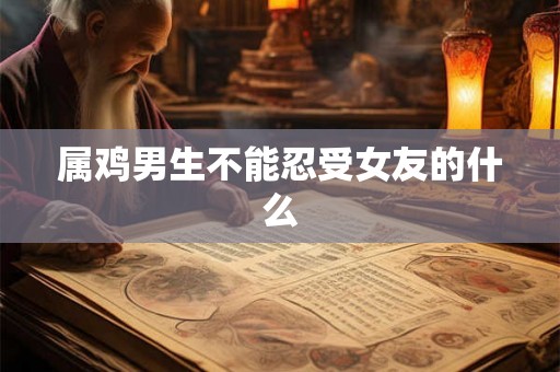 属鸡男生不能忍受女友的什么