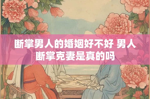 断掌男人的婚姻好不好 男人断掌克妻是真的吗 断掌男人的婚姻好不好 男人断掌克妻是真的吗