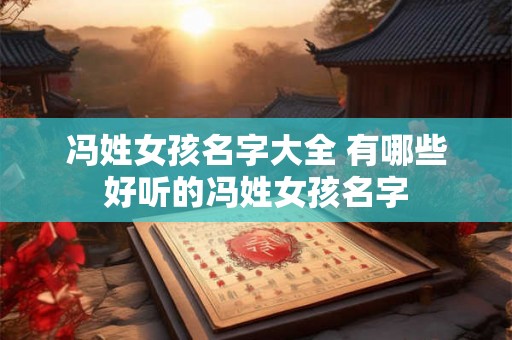 冯姓女孩名字大全 有哪些好听的冯姓女孩名字