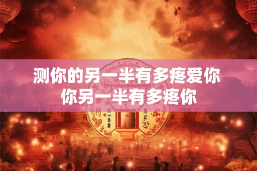 测你的另一半有多疼爱你 你另一半有多疼你
