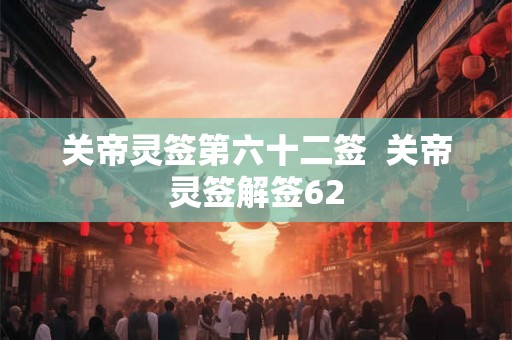 关帝灵签第六十二签 关帝灵签解签62 关帝灵签第六十二签 关帝灵签解签62
