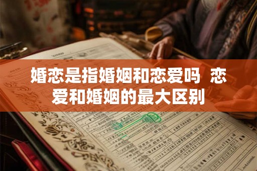 婚恋是指婚姻和恋爱吗  恋爱和婚姻的最大区别