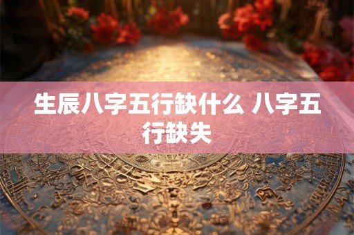 生辰八字五行缺什么 八字五行缺失
