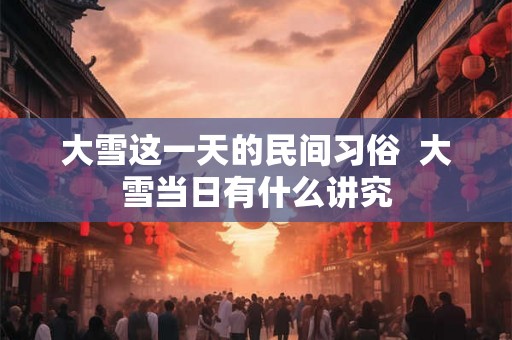 大雪这一天的民间习俗  大雪当日有什么讲究