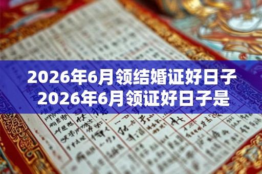 2026年6月领结婚证好日子 2026年6月领证好日子是哪天 2026年6月领结婚证好日子 2026年6月领证好日子是哪天