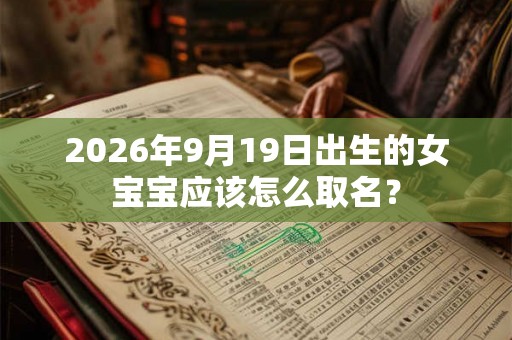 2026年9月19日出生的女宝宝应该怎么取名? 2026年9月19日出生的女宝宝应该怎么取名?