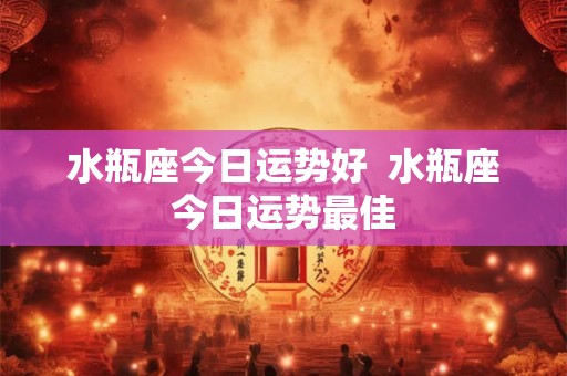 水瓶座今日运势好  水瓶座今日运势最佳