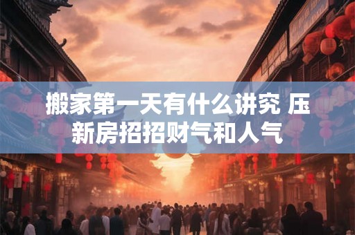 搬家第一天有什么讲究 压新房招招财气和人气