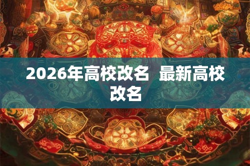 2026年高校改名  最新高校改名