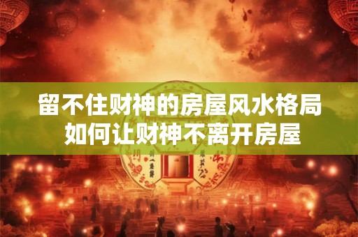 留不住财神的房屋风水格局 如何让财神不离开房屋 留不住财神的房屋风水格局 如何让财神不离开房屋