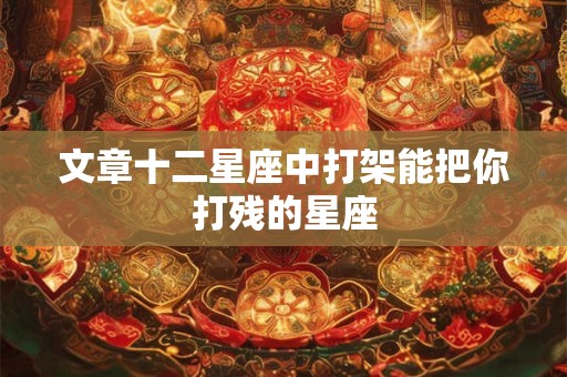文章十二星座中打架能把你打残的星座