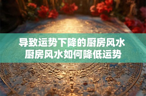 导致运势下降的厨房风水 厨房风水如何降低运势 导致运势下降的厨房风水 厨房风水如何降低运势