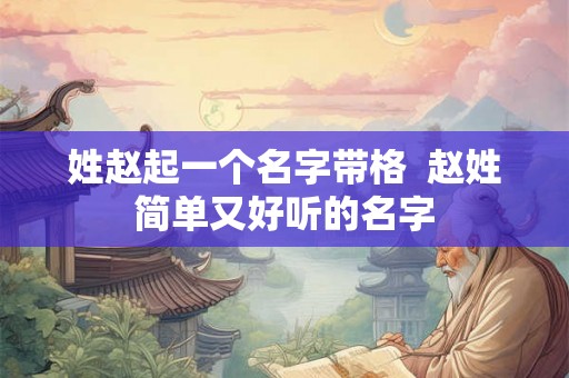 姓赵起一个名字带格  赵姓简单又好听的名字