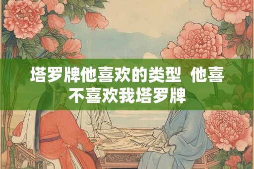 塔罗牌他喜欢的类型  他喜不喜欢我塔罗牌