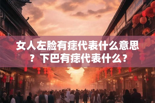 女人左脸有痣代表什么意思？下巴有痣代表什么？