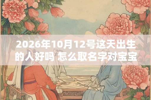 2026年10月12号这天出生的人好吗 怎么取名字对宝宝最有利