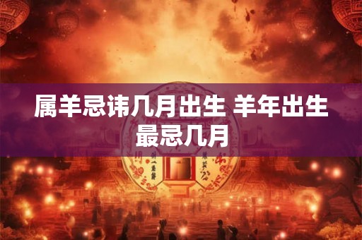 属羊忌讳几月出生 羊年出生最忌几月