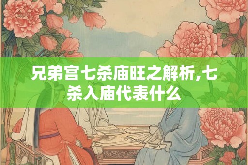 兄弟宫七杀庙旺之解析,七杀入庙代表什么