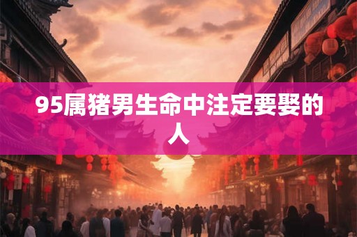 95属猪男生命中注定要娶的人
