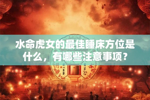 水命虎女的最佳睡床方位是什么,有哪些注意事项? 水命虎女的最佳睡床方位是什么,有哪些注意事项?