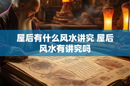 屋后有什么风水讲究 屋后风水有讲究吗