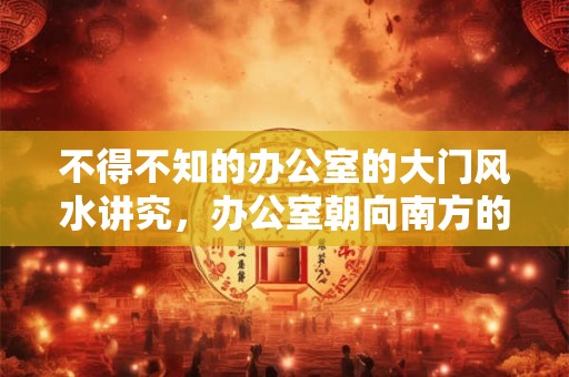不得不知的办公室的大门风水讲究,办公室朝向南方的风水好吗? 不得不知的办公室的大门风水讲究,办公室朝向南方的风水好吗?