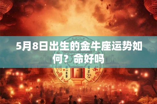 5月8日出生的金牛座运势如何?命好吗 5月8日出生的金牛座运势如何?命好吗