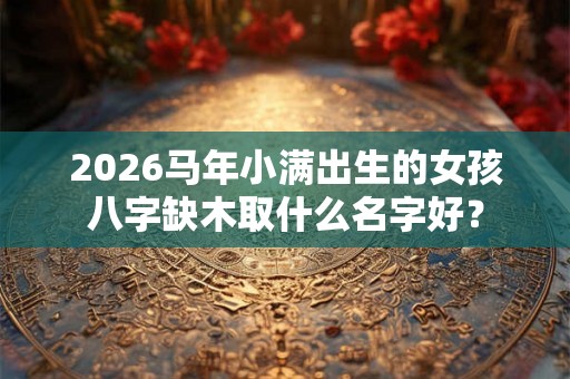 2026马年小满出生的女孩八字缺木取什么名字好? 2026马年小满出生的女孩八字缺木取什么名字好?