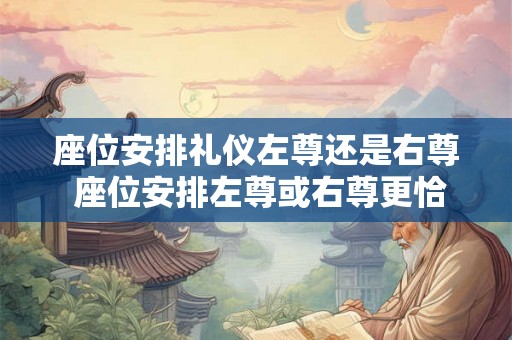 座位安排礼仪左尊还是右尊 座位安排左尊或右尊更恰当 座位安排礼仪左尊还是右尊 座位安排左尊或右尊更恰当