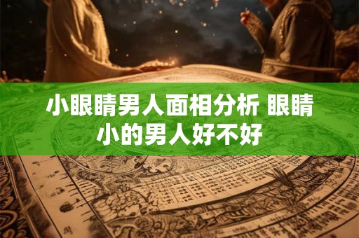 小眼睛男人面相分析 眼睛小的男人好不好