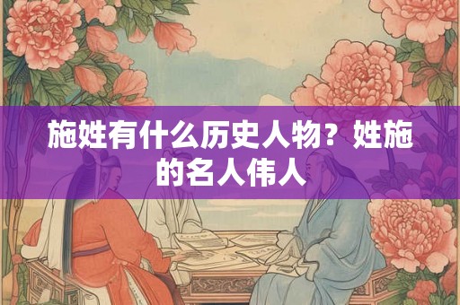 施姓有什么历史人物？姓施的名人伟人