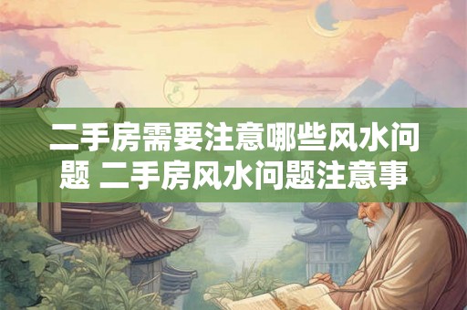 二手房需要注意哪些风水问题 二手房风水问题注意事项 二手房需要注意哪些风水问题 二手房风水问题注意事项
