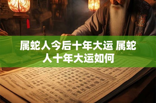 属蛇人今后十年大运 属蛇人十年大运如何
